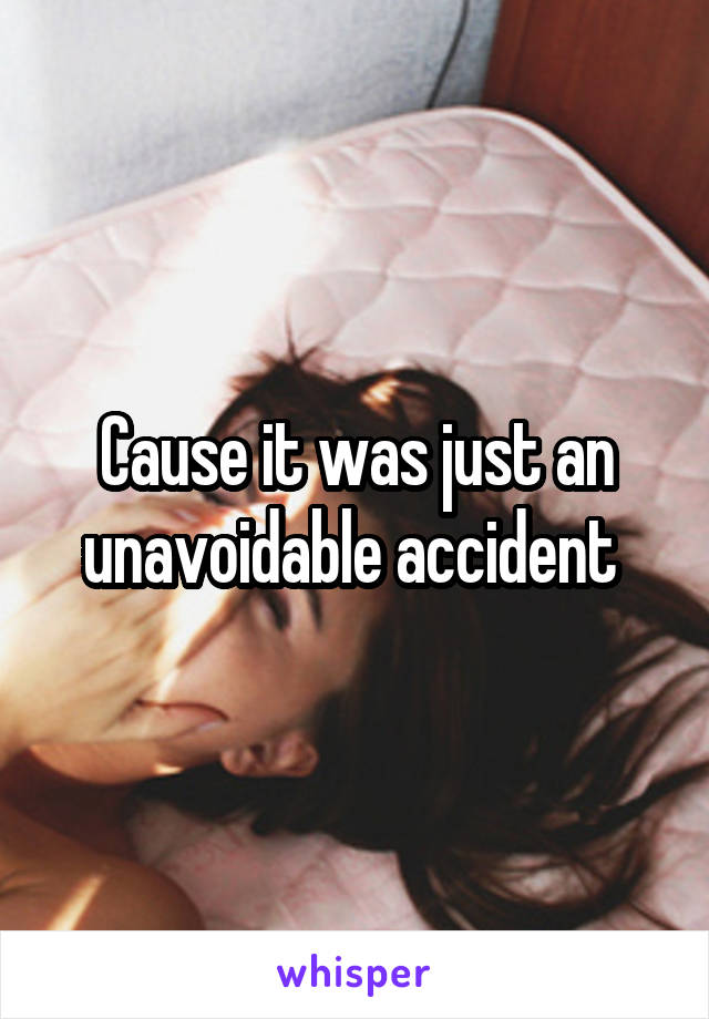 Cause it was just an unavoidable accident 