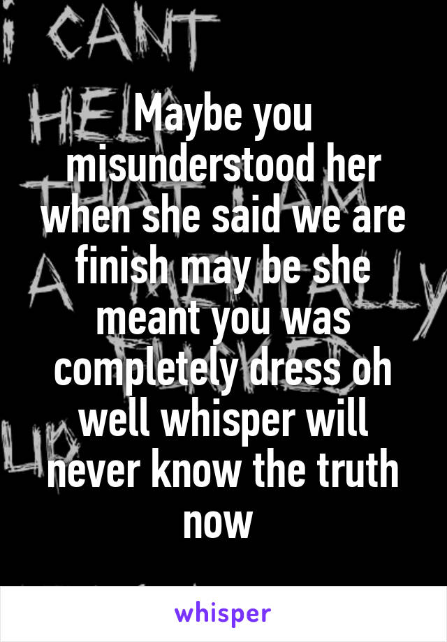 Maybe you misunderstood her when she said we are finish may be she meant you was completely dress oh well whisper will never know the truth now 