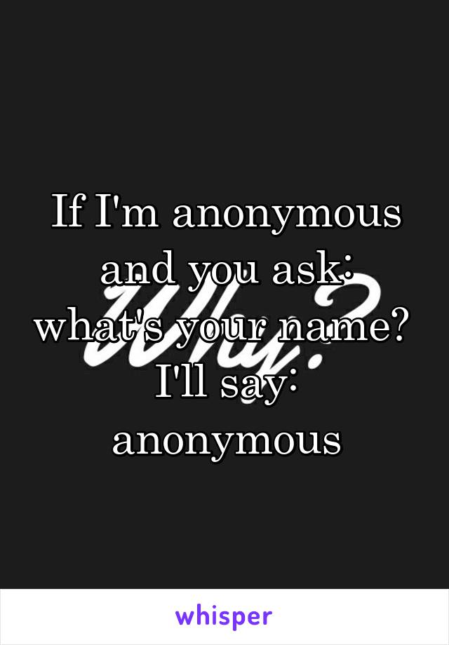 If I'm anonymous and you ask: what's your name? 
I'll say: anonymous