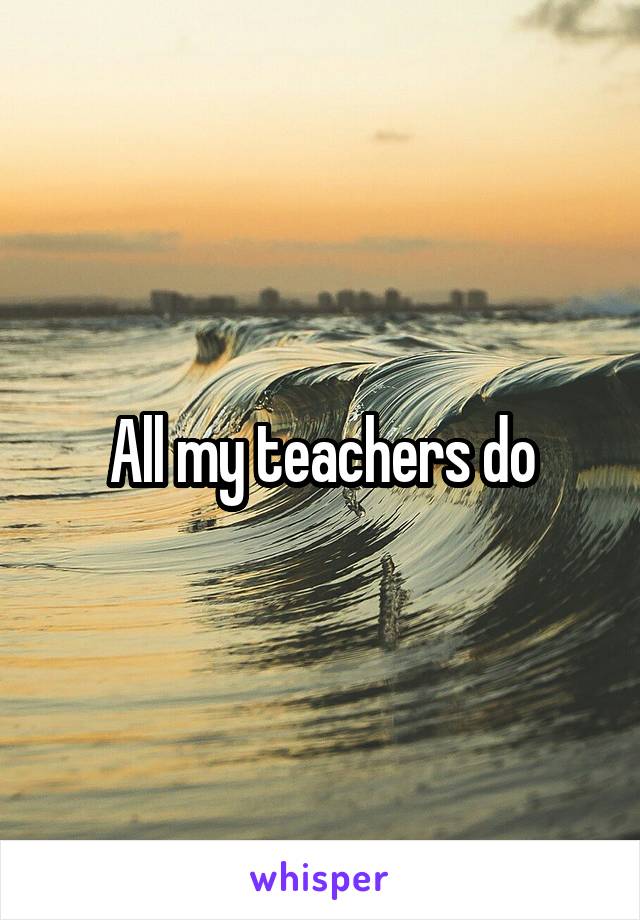 All my teachers do