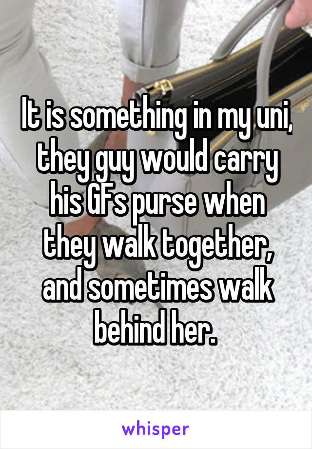 It is something in my uni, they guy would carry his GFs purse when they walk together, and sometimes walk behind her. 