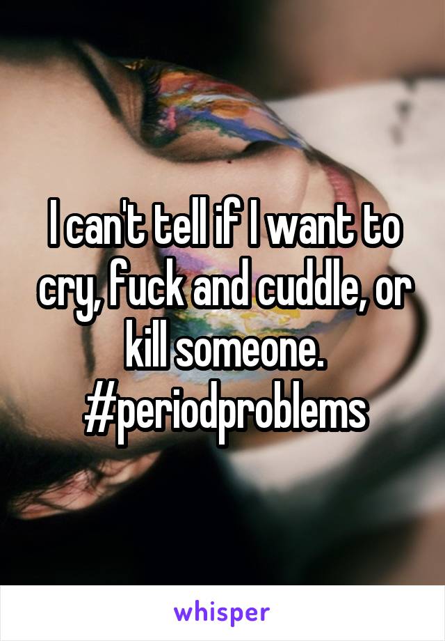 I can't tell if I want to cry, fuck and cuddle, or kill someone.
#periodproblems