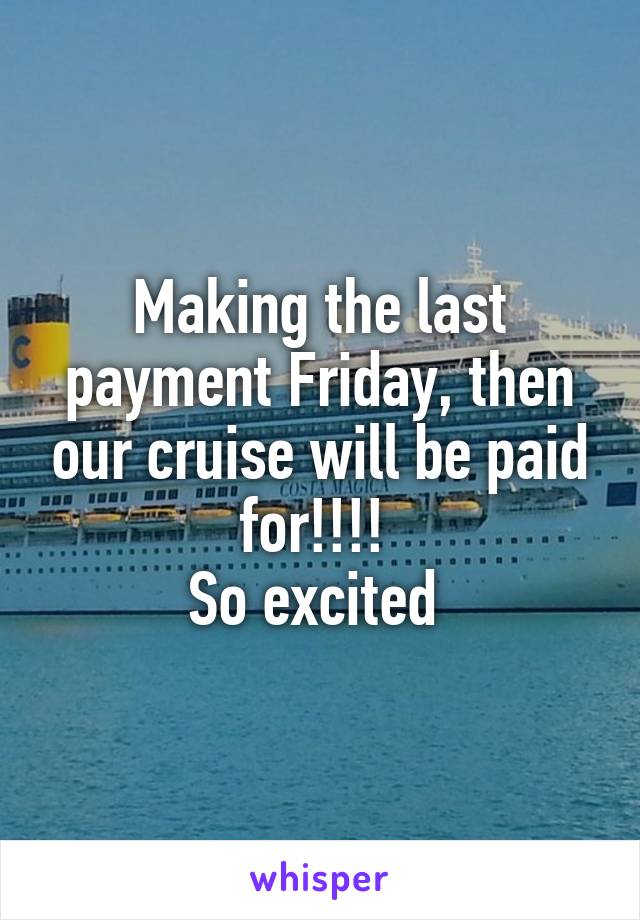 Making the last payment Friday, then our cruise will be paid for!!!! 
So excited 