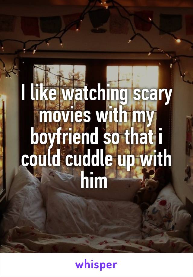 I like watching scary movies with my boyfriend so that i could cuddle up with him 