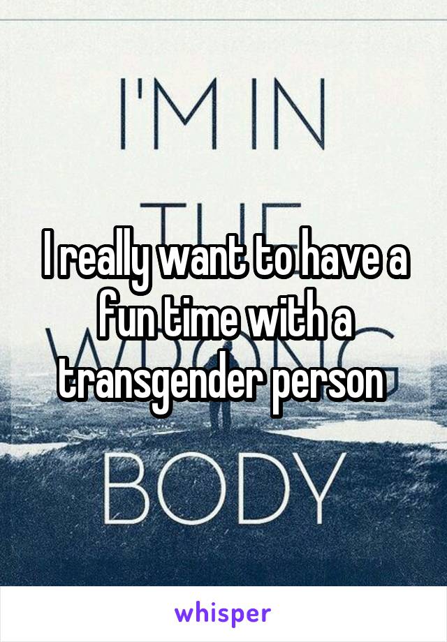 I really want to have a fun time with a transgender person 