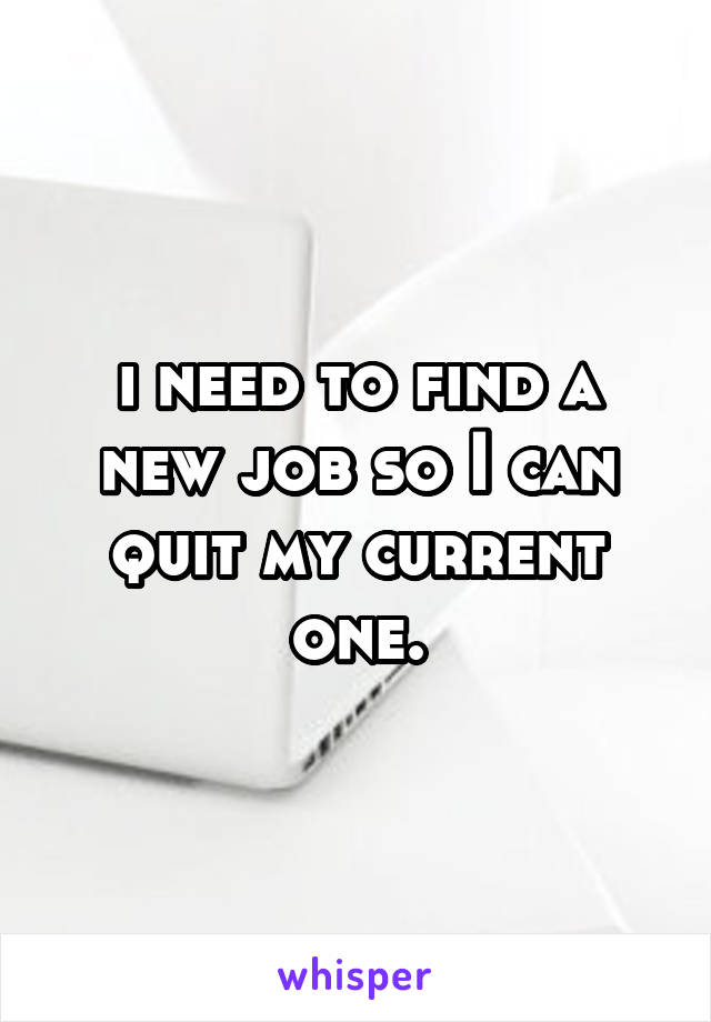 i need to find a new job so I can quit my current one.