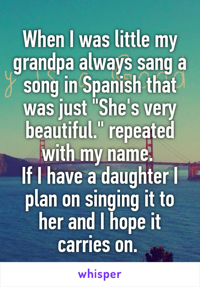 When I was little my grandpa always sang a song in Spanish that was just "She's very beautiful." repeated with my name. 
If I have a daughter I plan on singing it to her and I hope it carries on. 