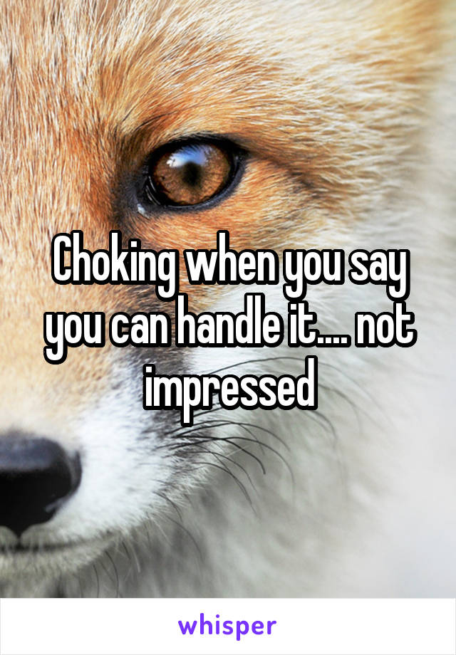 Choking when you say you can handle it.... not impressed