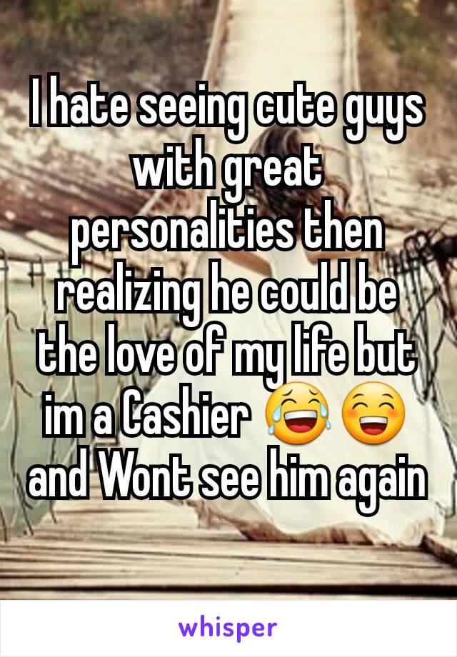 I hate seeing cute guys with great personalities then realizing he could be the love of my life but im a Cashier 😂😁and Wont see him again