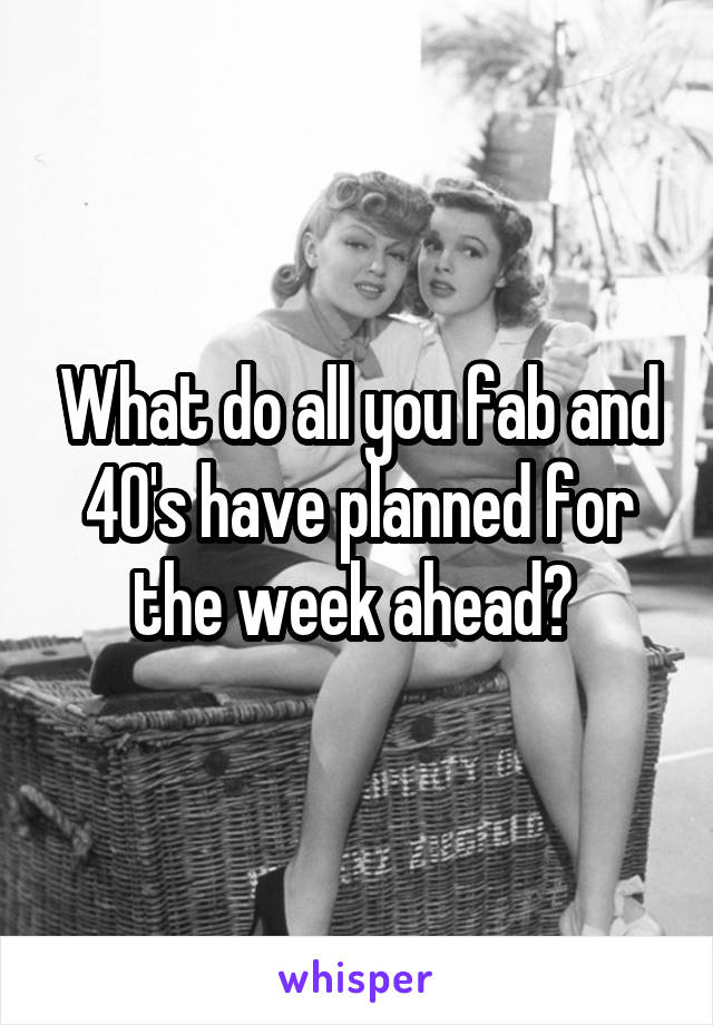 What do all you fab and 40's have planned for the week ahead? 