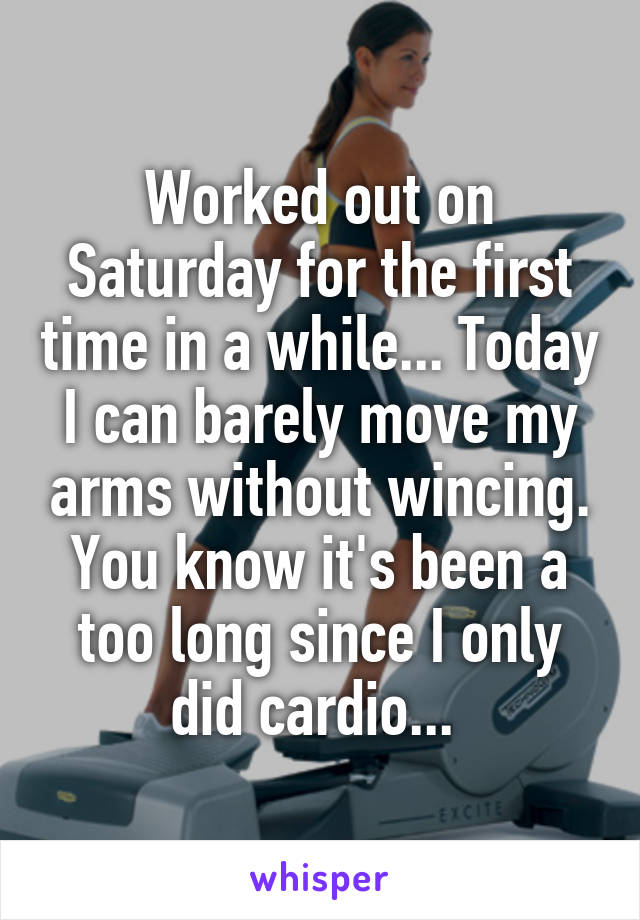 Worked out on Saturday for the first time in a while... Today I can barely move my arms without wincing. You know it's been a too long since I only did cardio... 