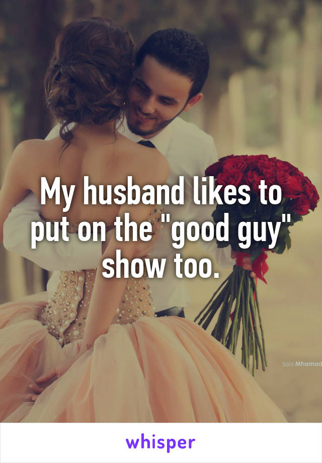 My husband likes to put on the "good guy" show too.