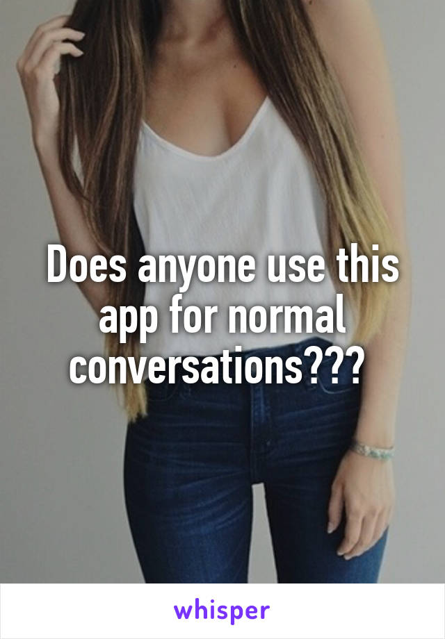 Does anyone use this app for normal conversations??? 