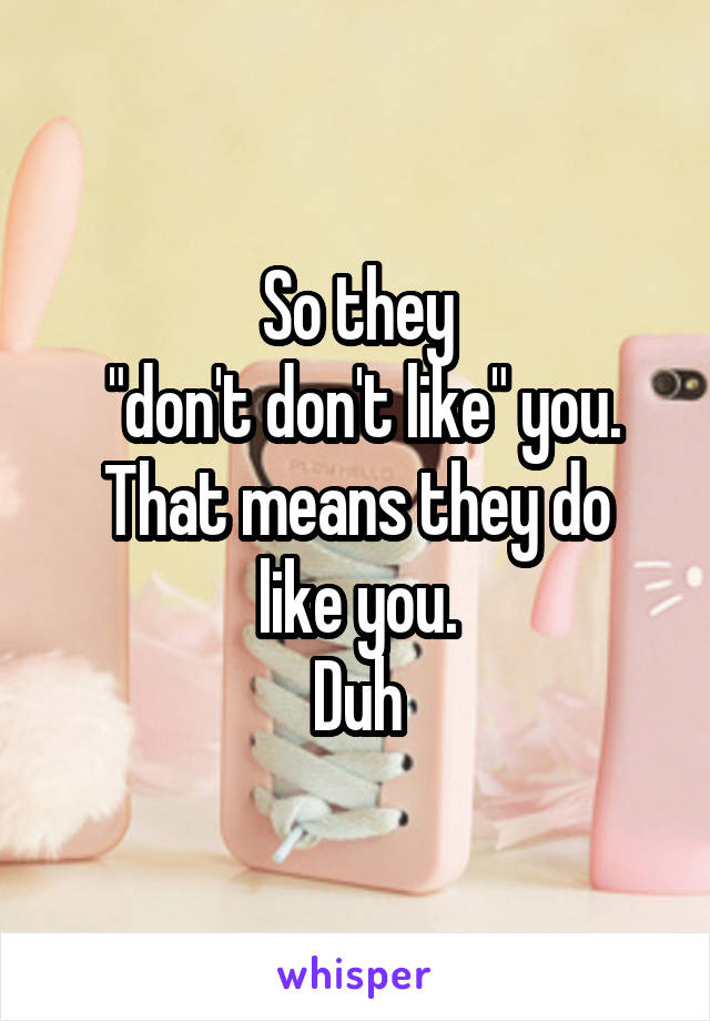 So they
 "don't don't like" you.
That means they do like you.
Duh