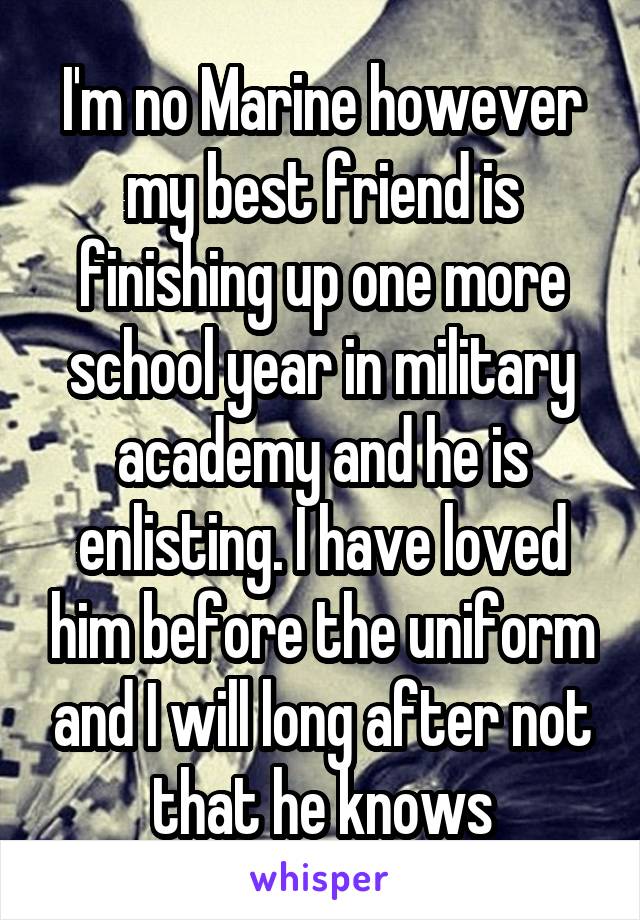 I'm no Marine however my best friend is finishing up one more school year in military academy and he is enlisting. I have loved him before the uniform and I will long after not that he knows