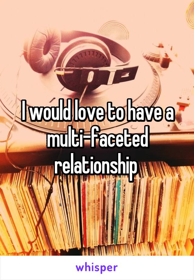 I would love to have a multi-faceted relationship 