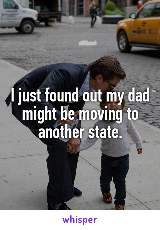 I just found out my dad might be moving to another state.