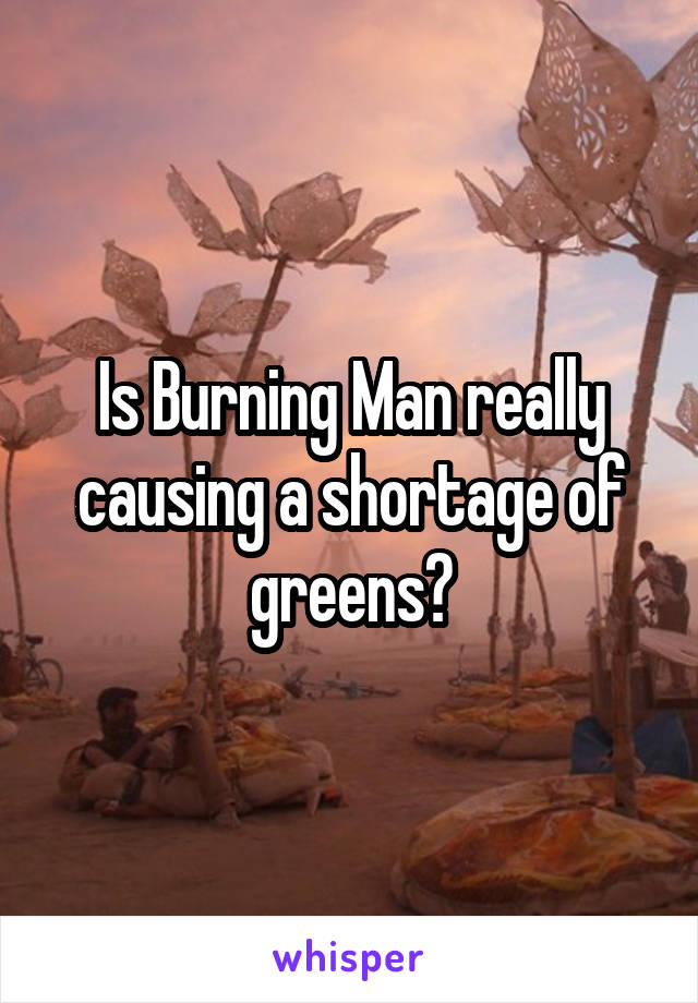 Is Burning Man really causing a shortage of greens?