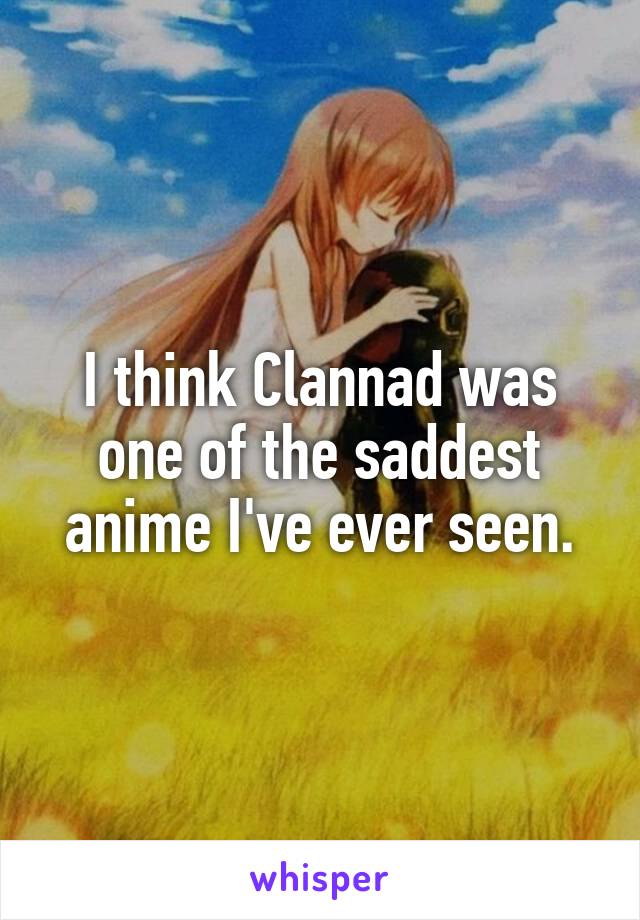 I think Clannad was one of the saddest anime I've ever seen.