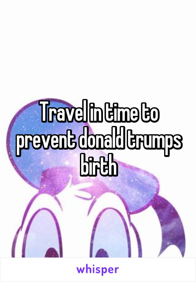 Travel in time to prevent donald trumps birth