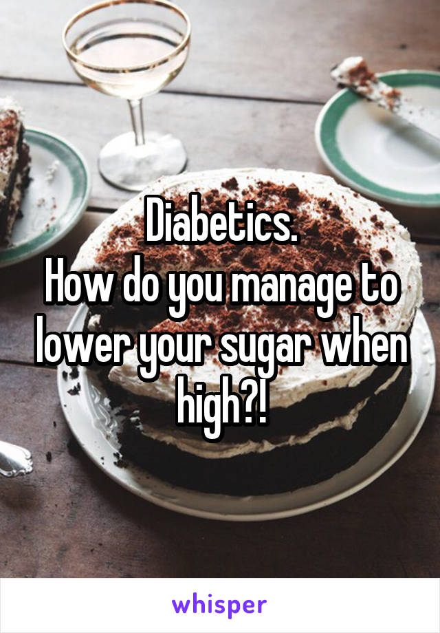 Diabetics.
How do you manage to lower your sugar when high?!