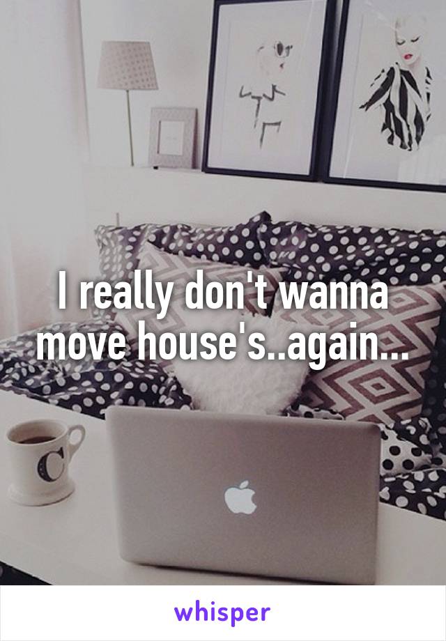 I really don't wanna move house's..again...