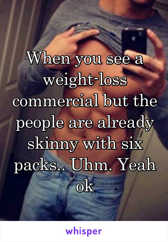 When you see a weight-loss commercial but the people are already skinny with six packs.. Uhm. Yeah ok