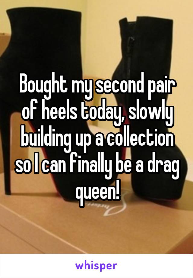 Bought my second pair of heels today, slowly building up a collection so I can finally be a drag queen!
