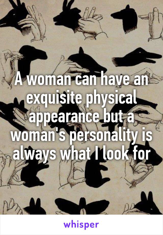 A woman can have an exquisite physical appearance but a woman's personality is always what I look for