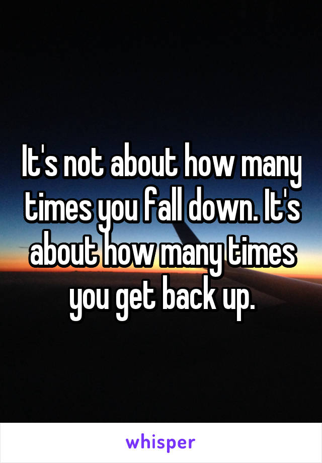 It's not about how many times you fall down. It's about how many times you get back up.