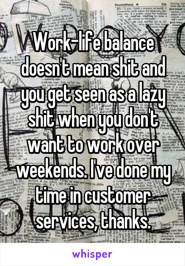 Work-life balance doesn't mean shit and you get seen as a lazy shit when you don't want to work over weekends. I've done my time in customer services, thanks.