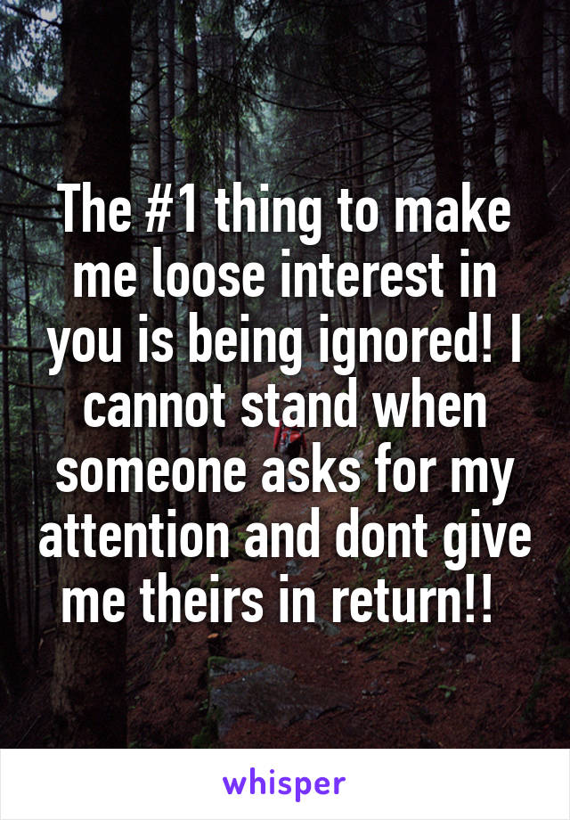 The #1 thing to make me loose interest in you is being ignored! I cannot stand when someone asks for my attention and dont give me theirs in return!! 