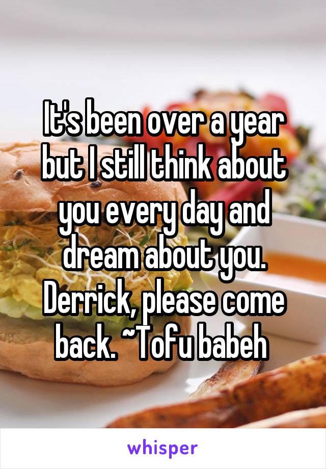 It's been over a year but I still think about you every day and dream about you. Derrick, please come back. ~Tofu babeh 