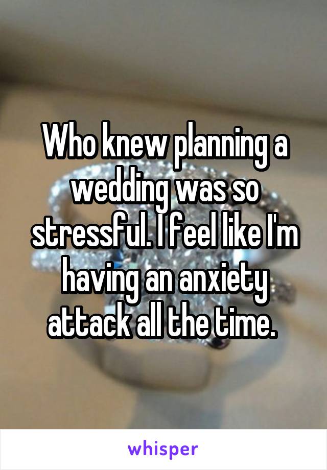 Who knew planning a wedding was so stressful. I feel like I'm having an anxiety attack all the time. 