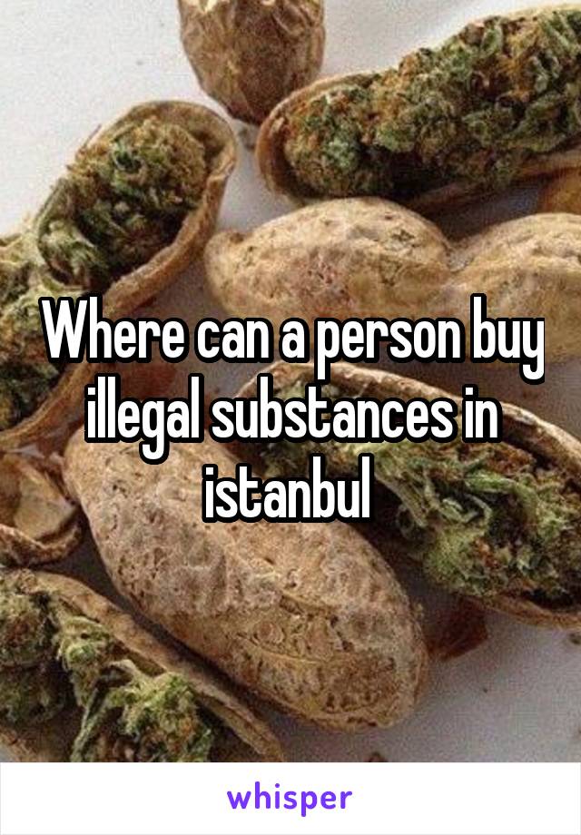 Where can a person buy illegal substances in istanbul 