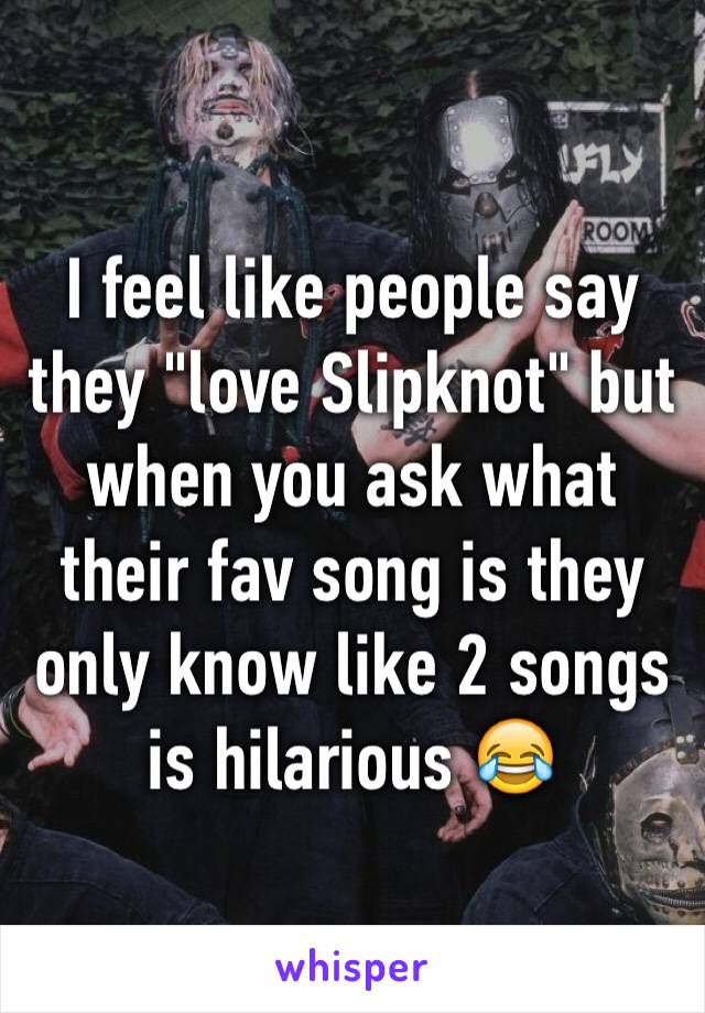 I feel like people say they "love Slipknot" but when you ask what their fav song is they only know like 2 songs is hilarious 😂