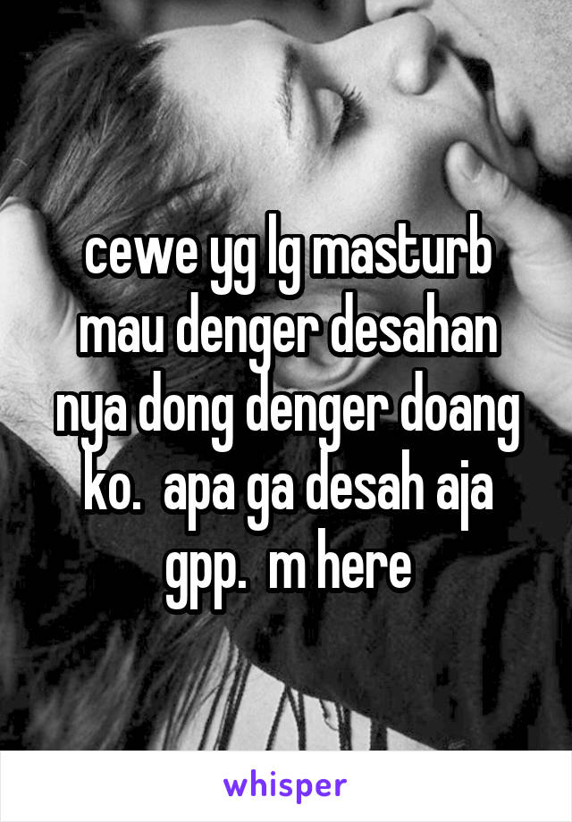 cewe yg lg masturb mau denger desahan nya dong denger doang ko.  apa ga desah aja gpp.  m here