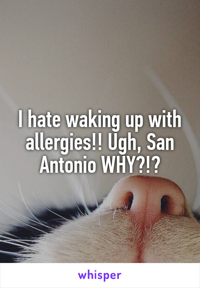 I hate waking up with allergies!! Ugh, San Antonio WHY?!?