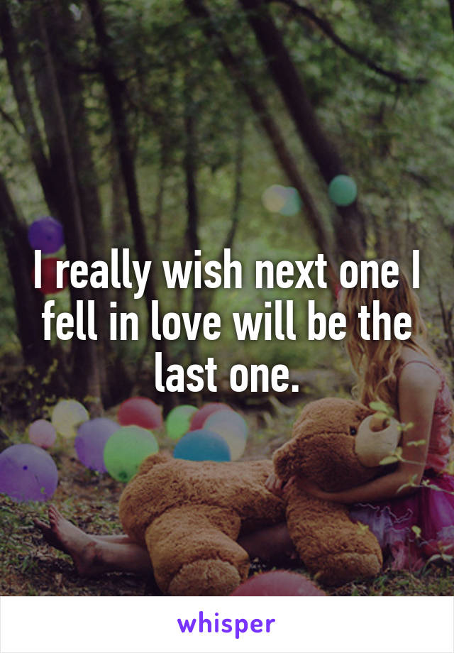 I really wish next one I fell in love will be the last one.