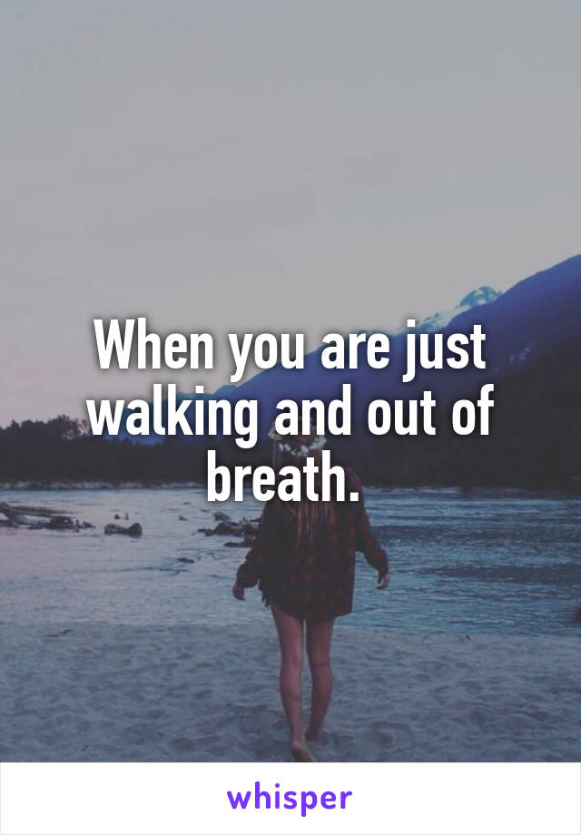 When you are just walking and out of breath. 