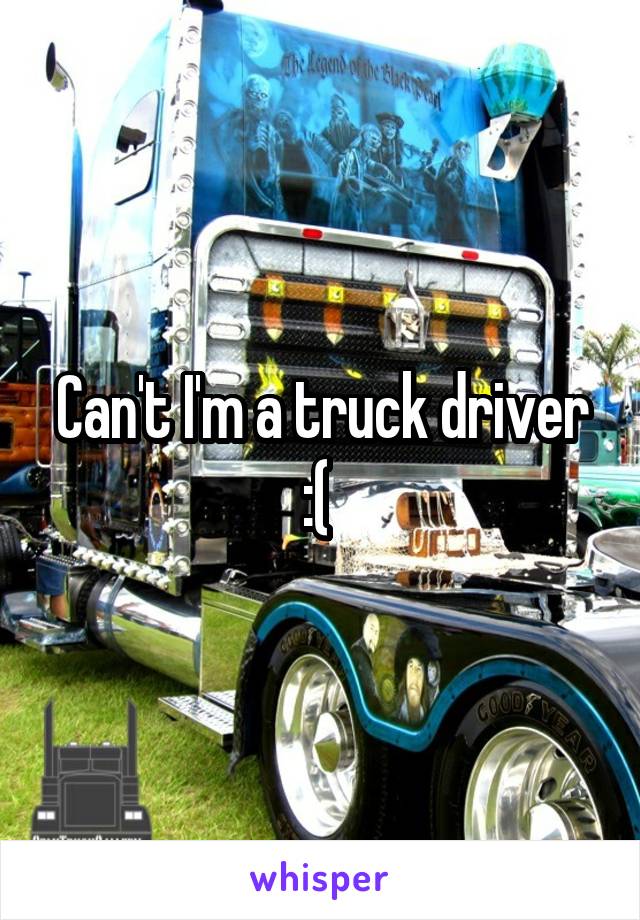 Can't I'm a truck driver :( 