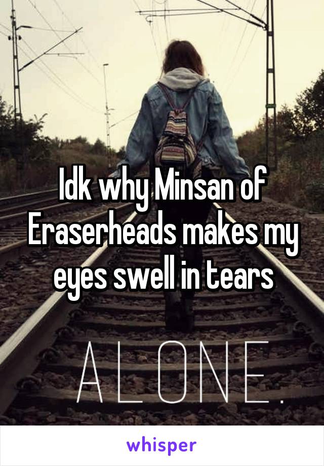 Idk why Minsan of Eraserheads makes my eyes swell in tears