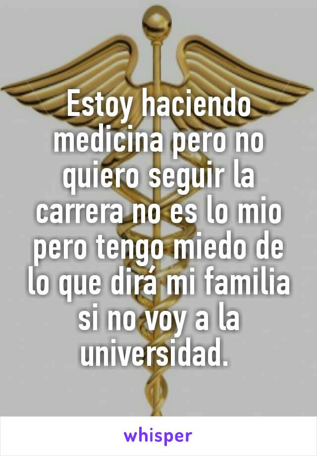 Estoy haciendo medicina pero no quiero seguir la carrera no es lo mio pero tengo miedo de lo que dirá mi familia si no voy a la universidad. 