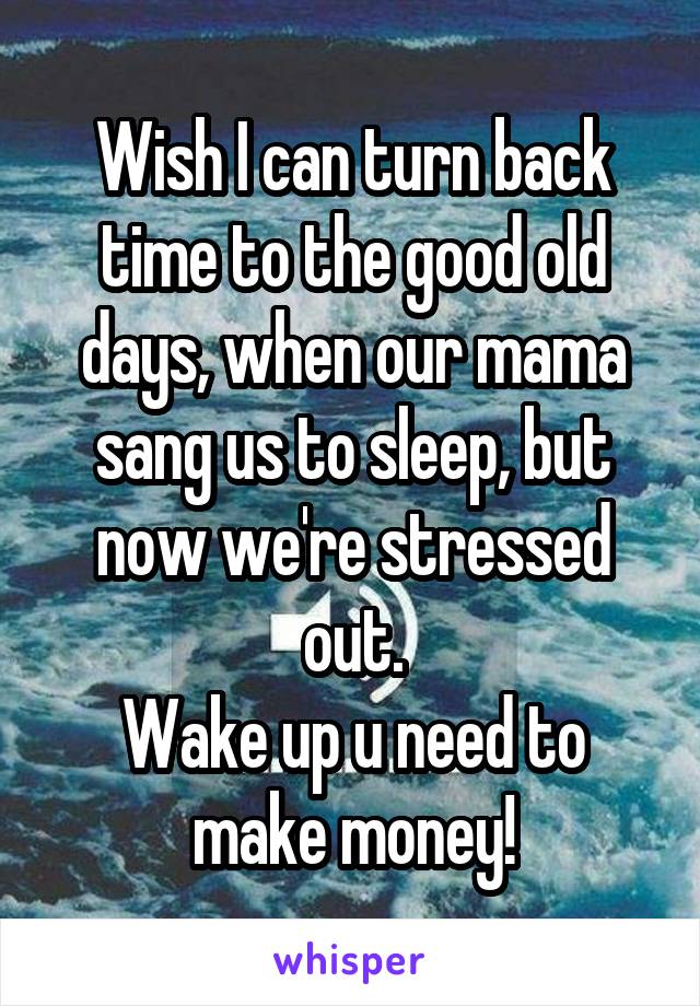 Wish I can turn back time to the good old days, when our mama sang us to sleep, but now we're stressed out.
Wake up u need to make money!