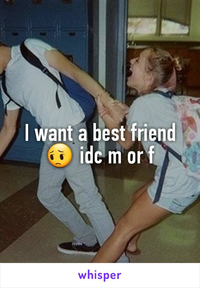 I want a best friend 😔 idc m or f