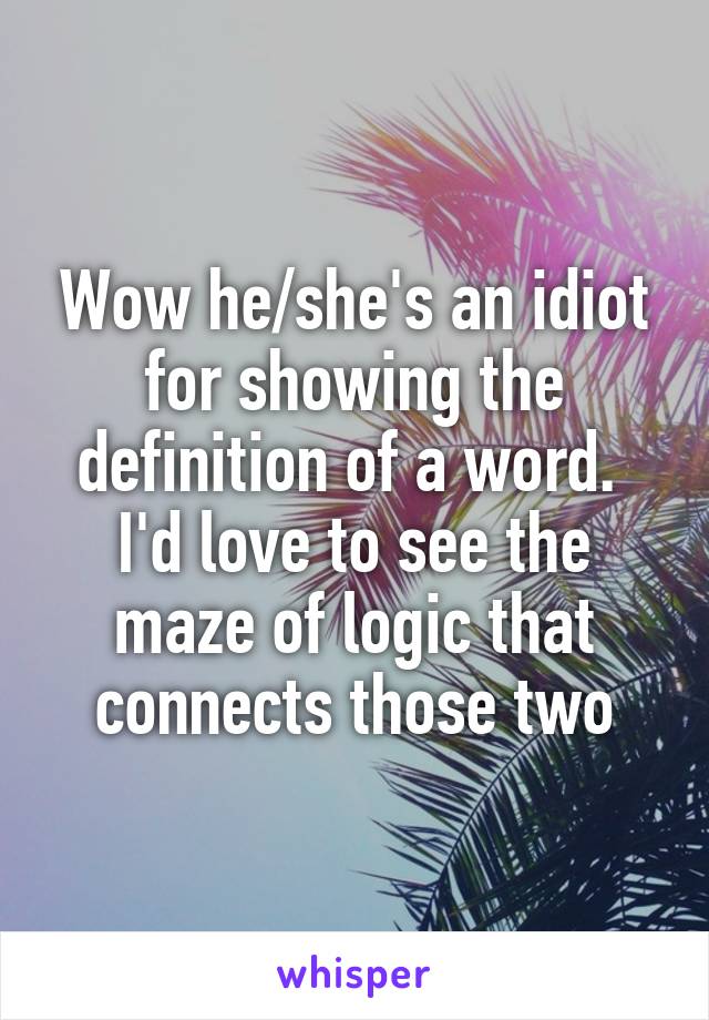 Wow he/she's an idiot for showing the definition of a word.  I'd love to see the maze of logic that connects those two