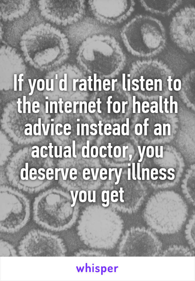 If you'd rather listen to the internet for health advice instead of an actual doctor, you deserve every illness you get