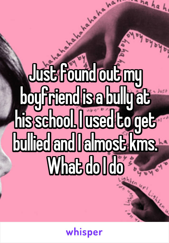 Just found out my boyfriend is a bully at his school. I used to get bullied and I almost kms. What do I do