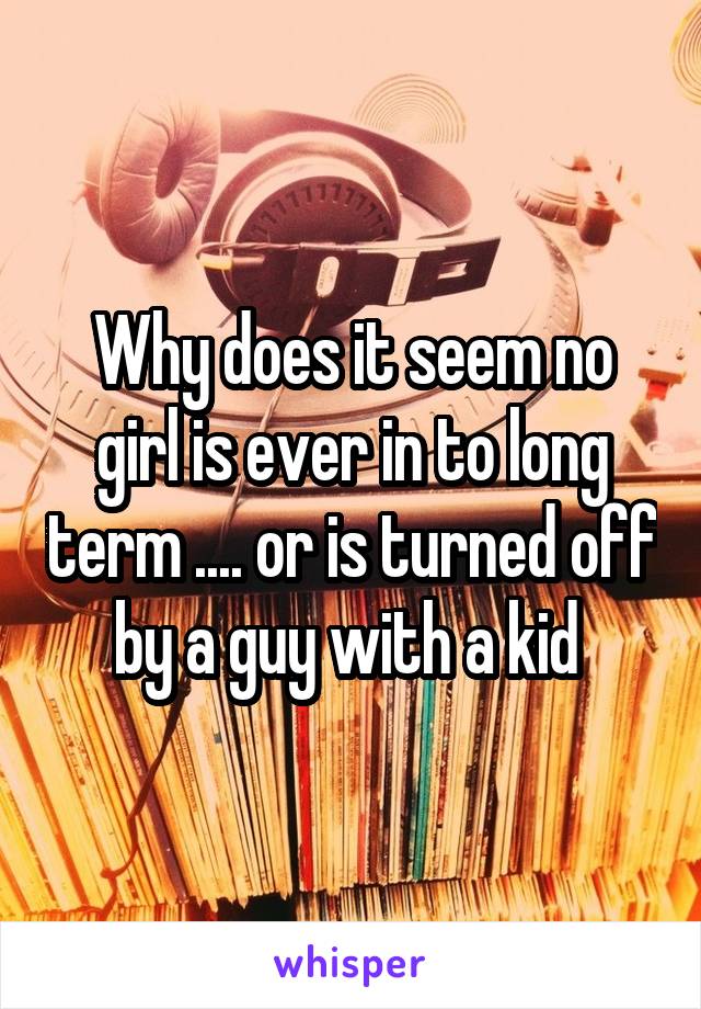 Why does it seem no girl is ever in to long term .... or is turned off by a guy with a kid 