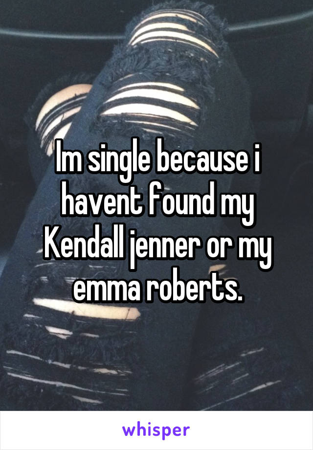 Im single because i havent found my Kendall jenner or my emma roberts.